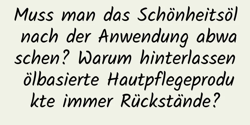 Muss man das Schönheitsöl nach der Anwendung abwaschen? Warum hinterlassen ölbasierte Hautpflegeprodukte immer Rückstände?