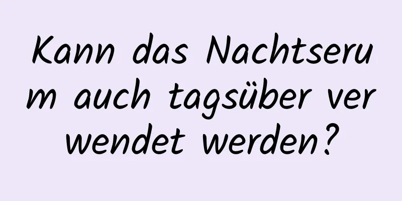 Kann das Nachtserum auch tagsüber verwendet werden?