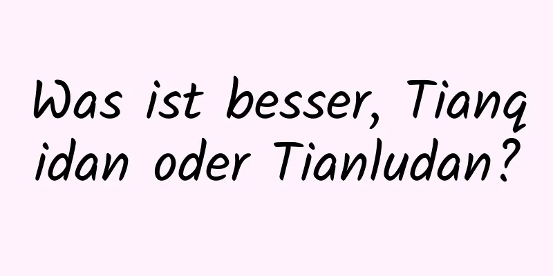 Was ist besser, Tianqidan oder Tianludan?