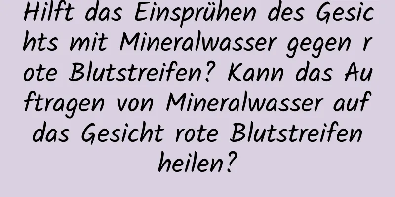 Hilft das Einsprühen des Gesichts mit Mineralwasser gegen rote Blutstreifen? Kann das Auftragen von Mineralwasser auf das Gesicht rote Blutstreifen heilen?