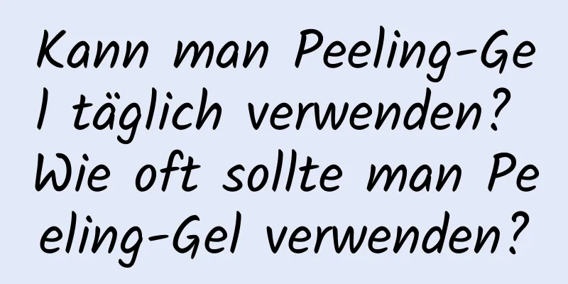 Kann man Peeling-Gel täglich verwenden? Wie oft sollte man Peeling-Gel verwenden?