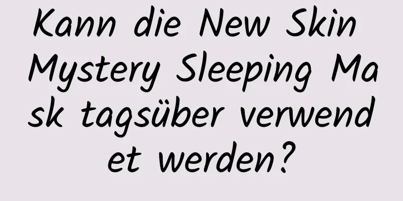 Kann die New Skin Mystery Sleeping Mask tagsüber verwendet werden?