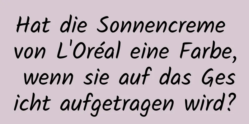 Hat die Sonnencreme von L'Oréal eine Farbe, wenn sie auf das Gesicht aufgetragen wird?