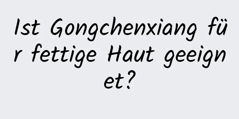 Ist Gongchenxiang für fettige Haut geeignet?