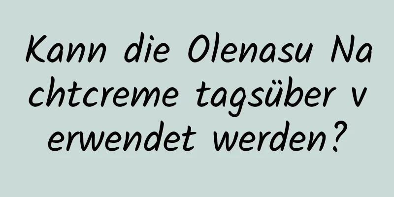 Kann die Olenasu Nachtcreme tagsüber verwendet werden?