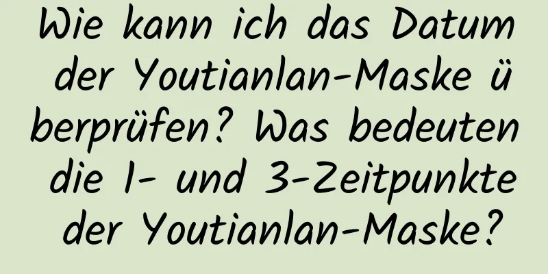 Wie kann ich das Datum der Youtianlan-Maske überprüfen? Was bedeuten die 1- und 3-Zeitpunkte der Youtianlan-Maske?