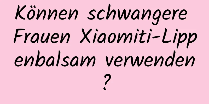 Können schwangere Frauen Xiaomiti-Lippenbalsam verwenden?
