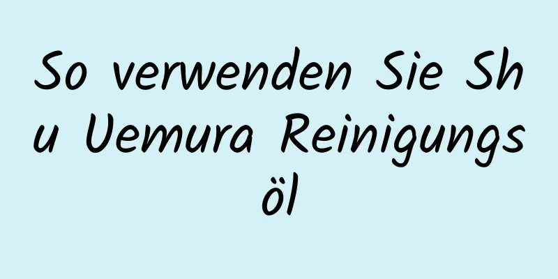 So verwenden Sie Shu Uemura Reinigungsöl