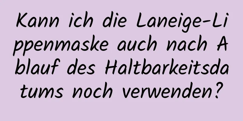 Kann ich die Laneige-Lippenmaske auch nach Ablauf des Haltbarkeitsdatums noch verwenden?