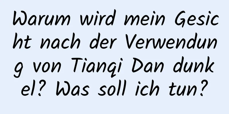 Warum wird mein Gesicht nach der Verwendung von Tianqi Dan dunkel? Was soll ich tun?