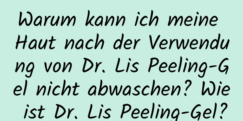 Warum kann ich meine Haut nach der Verwendung von Dr. Lis Peeling-Gel nicht abwaschen? Wie ist Dr. Lis Peeling-Gel?