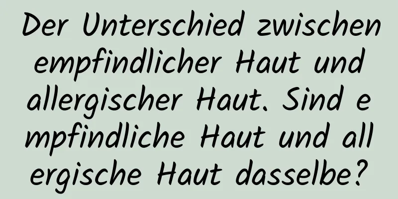 Der Unterschied zwischen empfindlicher Haut und allergischer Haut. Sind empfindliche Haut und allergische Haut dasselbe?