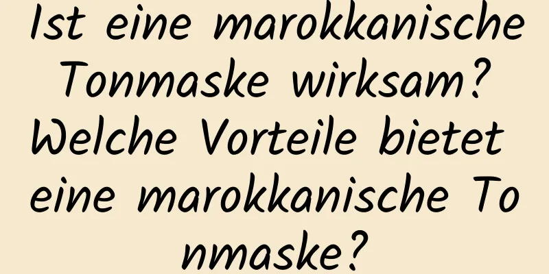 Ist eine marokkanische Tonmaske wirksam? Welche Vorteile bietet eine marokkanische Tonmaske?