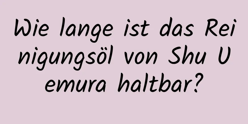 Wie lange ist das Reinigungsöl von Shu Uemura haltbar?