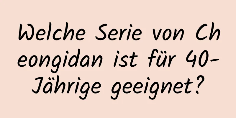 Welche Serie von Cheongidan ist für 40-Jährige geeignet?