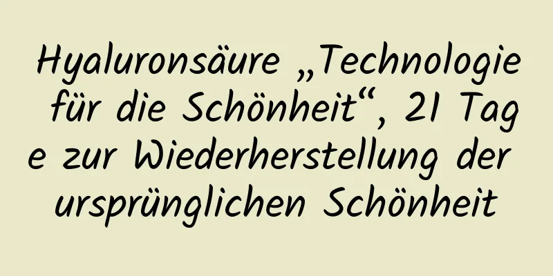 Hyaluronsäure „Technologie für die Schönheit“, 21 Tage zur Wiederherstellung der ursprünglichen Schönheit