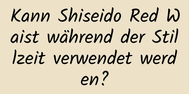 Kann Shiseido Red Waist während der Stillzeit verwendet werden?