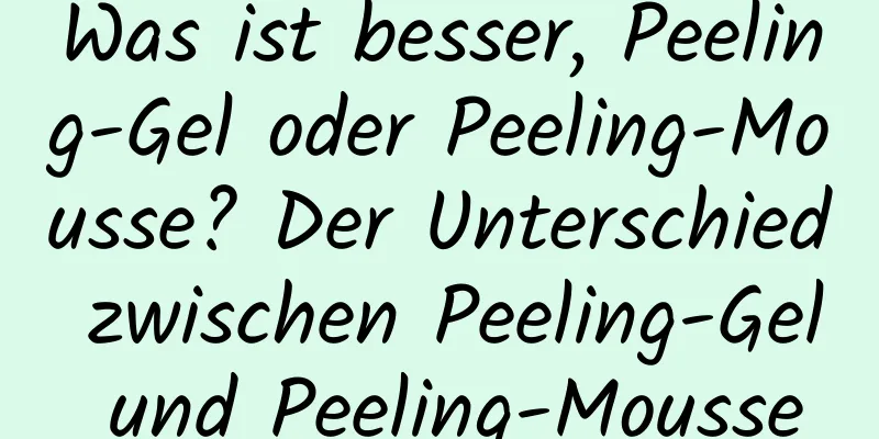 Was ist besser, Peeling-Gel oder Peeling-Mousse? Der Unterschied zwischen Peeling-Gel und Peeling-Mousse