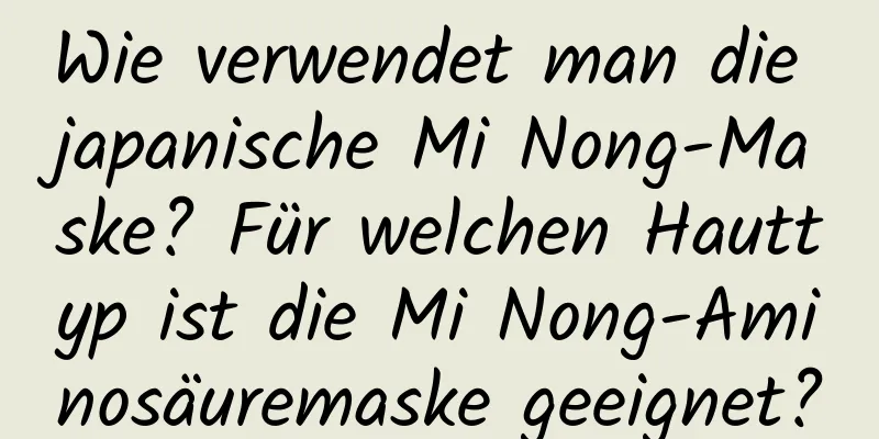 Wie verwendet man die japanische Mi Nong-Maske? Für welchen Hauttyp ist die Mi Nong-Aminosäuremaske geeignet?
