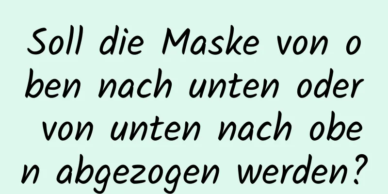 Soll die Maske von oben nach unten oder von unten nach oben abgezogen werden?