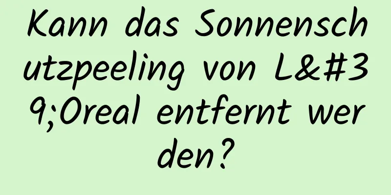 Kann das Sonnenschutzpeeling von L'Oreal entfernt werden?