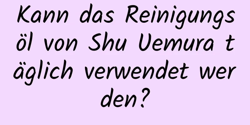 Kann das Reinigungsöl von Shu Uemura täglich verwendet werden?