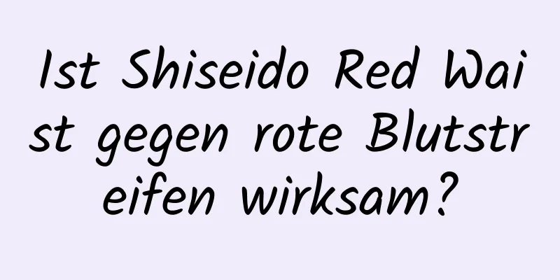 Ist Shiseido Red Waist gegen rote Blutstreifen wirksam?
