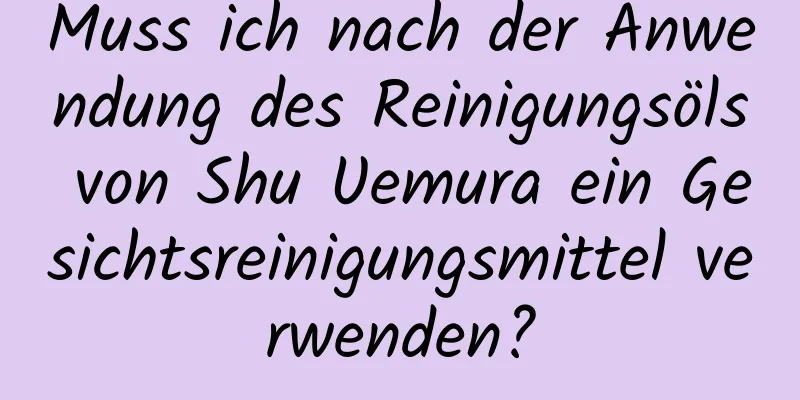 Muss ich nach der Anwendung des Reinigungsöls von Shu Uemura ein Gesichtsreinigungsmittel verwenden?