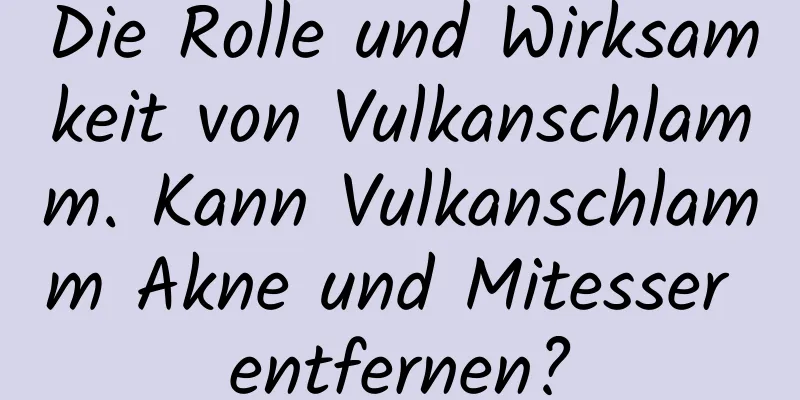 Die Rolle und Wirksamkeit von Vulkanschlamm. Kann Vulkanschlamm Akne und Mitesser entfernen?