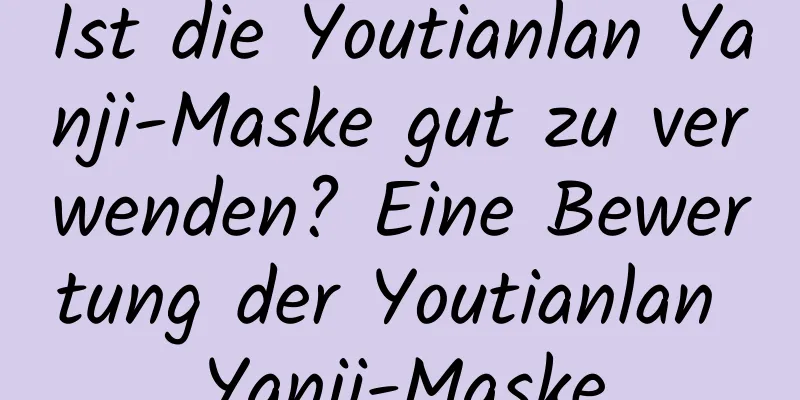 Ist die Youtianlan Yanji-Maske gut zu verwenden? Eine Bewertung der Youtianlan Yanji-Maske