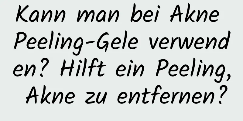 Kann man bei Akne Peeling-Gele verwenden? Hilft ein Peeling, Akne zu entfernen?