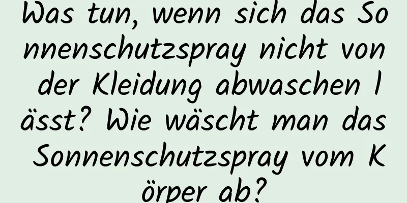 Was tun, wenn sich das Sonnenschutzspray nicht von der Kleidung abwaschen lässt? Wie wäscht man das Sonnenschutzspray vom Körper ab?