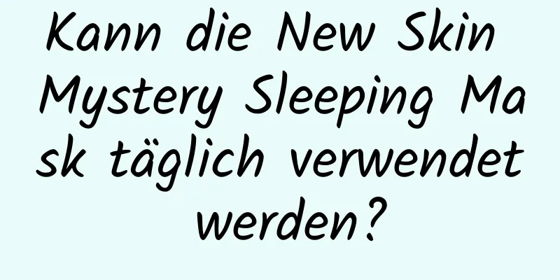 Kann die New Skin Mystery Sleeping Mask täglich verwendet werden?