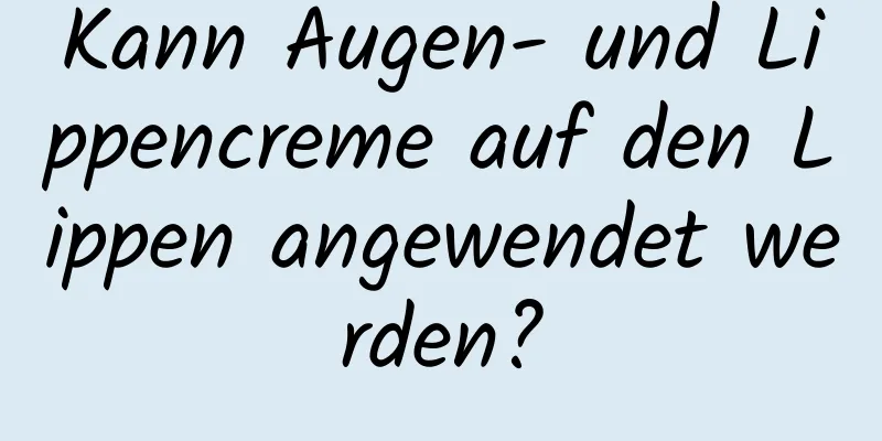 Kann Augen- und Lippencreme auf den Lippen angewendet werden?