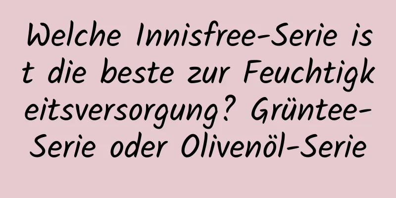 Welche Innisfree-Serie ist die beste zur Feuchtigkeitsversorgung? Grüntee-Serie oder Olivenöl-Serie