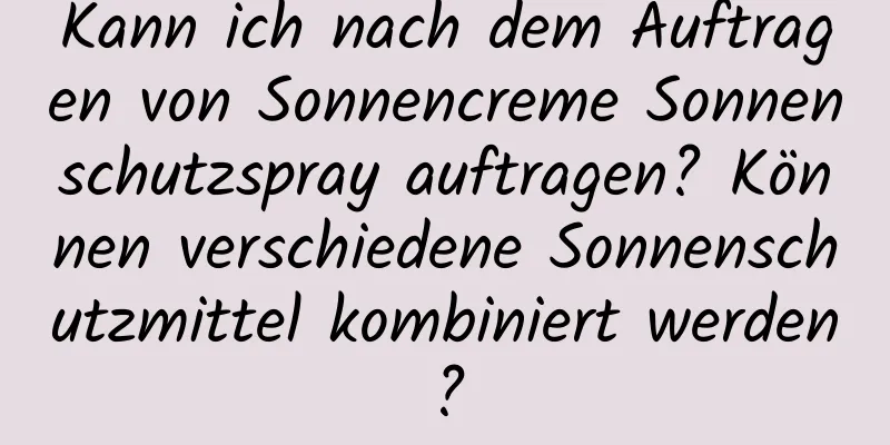 Kann ich nach dem Auftragen von Sonnencreme Sonnenschutzspray auftragen? Können verschiedene Sonnenschutzmittel kombiniert werden?