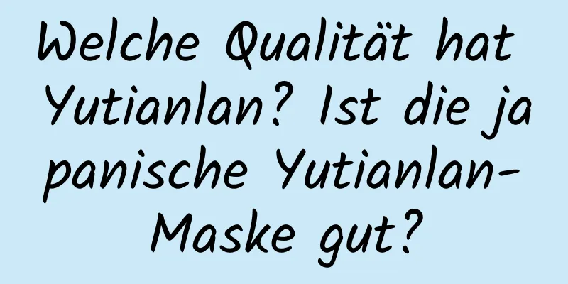 Welche Qualität hat Yutianlan? Ist die japanische Yutianlan-Maske gut?