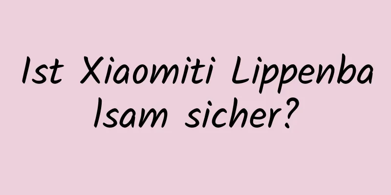Ist Xiaomiti Lippenbalsam sicher?