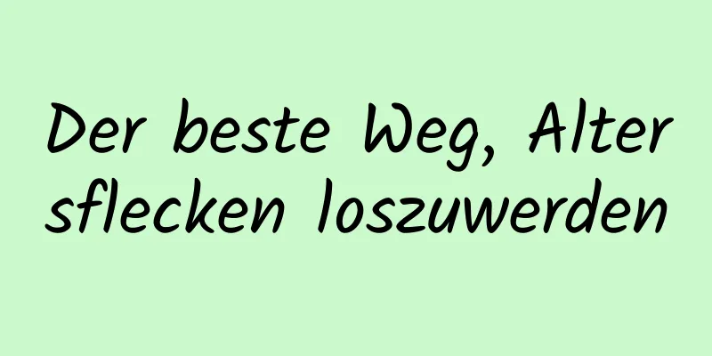 Der beste Weg, Altersflecken loszuwerden