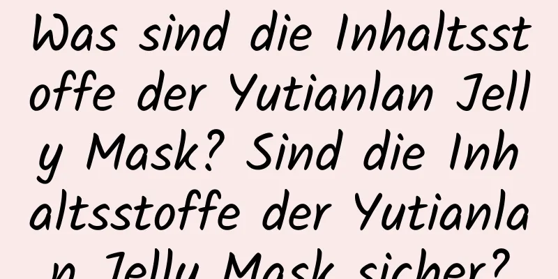 Was sind die Inhaltsstoffe der Yutianlan Jelly Mask? Sind die Inhaltsstoffe der Yutianlan Jelly Mask sicher?
