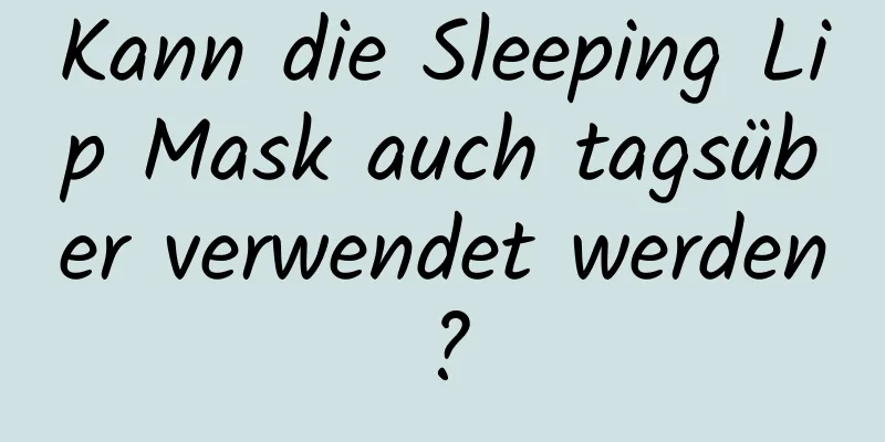 Kann die Sleeping Lip Mask auch tagsüber verwendet werden?