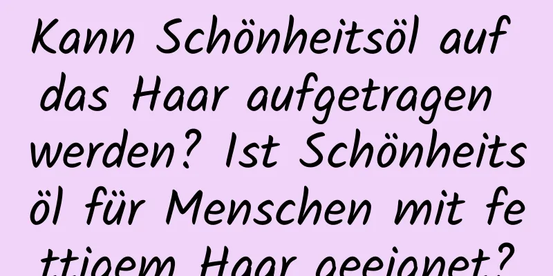 Kann Schönheitsöl auf das Haar aufgetragen werden? Ist Schönheitsöl für Menschen mit fettigem Haar geeignet?