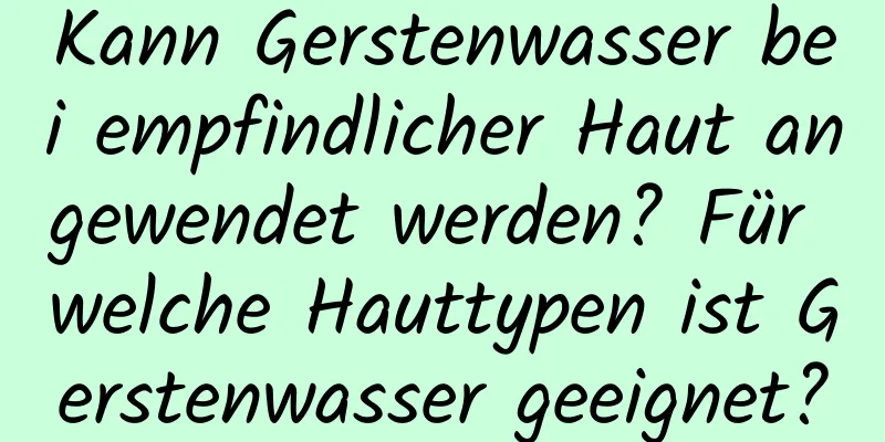 Kann Gerstenwasser bei empfindlicher Haut angewendet werden? Für welche Hauttypen ist Gerstenwasser geeignet?