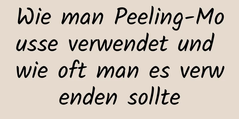 Wie man Peeling-Mousse verwendet und wie oft man es verwenden sollte