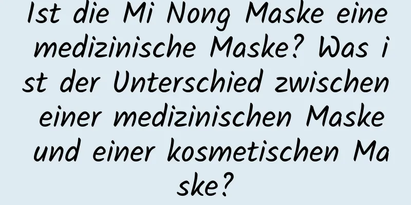 Ist die Mi Nong Maske eine medizinische Maske? Was ist der Unterschied zwischen einer medizinischen Maske und einer kosmetischen Maske?