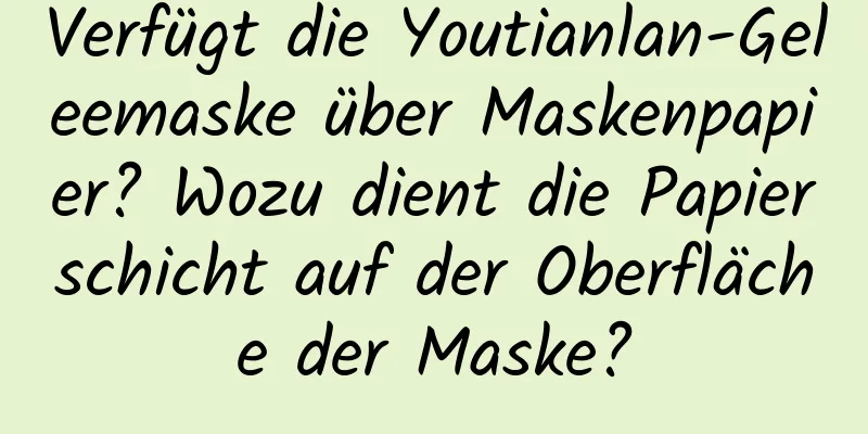 Verfügt die Youtianlan-Geleemaske über Maskenpapier? Wozu dient die Papierschicht auf der Oberfläche der Maske?
