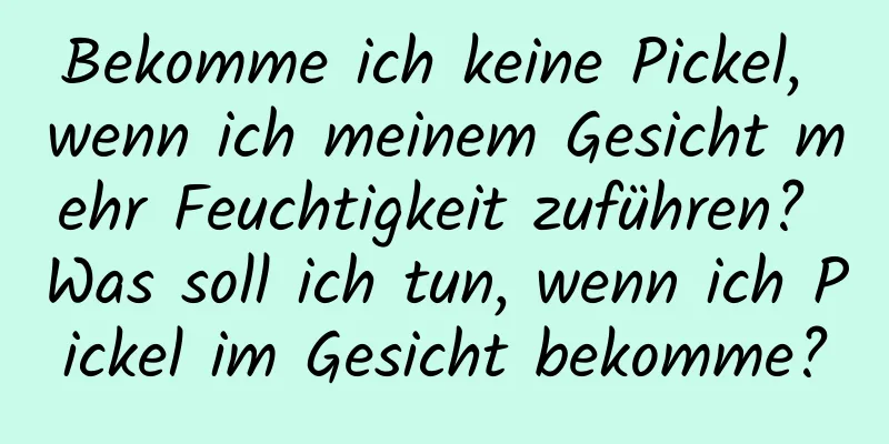 Bekomme ich keine Pickel, wenn ich meinem Gesicht mehr Feuchtigkeit zuführen? Was soll ich tun, wenn ich Pickel im Gesicht bekomme?