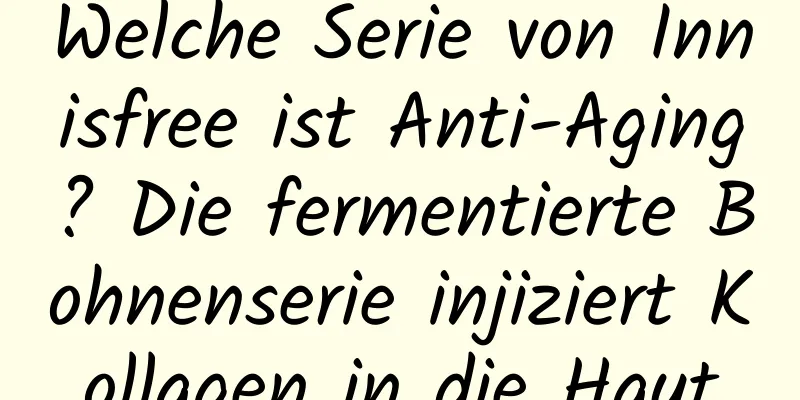 Welche Serie von Innisfree ist Anti-Aging? Die fermentierte Bohnenserie injiziert Kollagen in die Haut