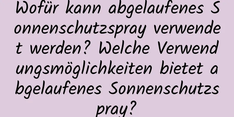 Wofür kann abgelaufenes Sonnenschutzspray verwendet werden? Welche Verwendungsmöglichkeiten bietet abgelaufenes Sonnenschutzspray?