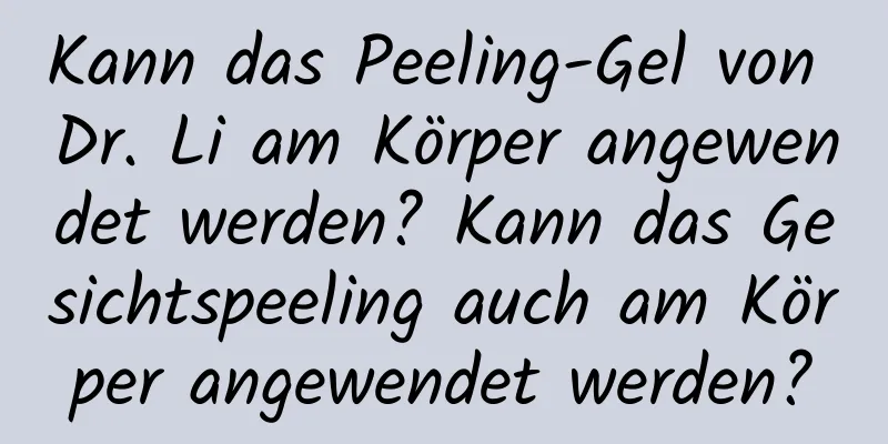 Kann das Peeling-Gel von Dr. Li am Körper angewendet werden? Kann das Gesichtspeeling auch am Körper angewendet werden?